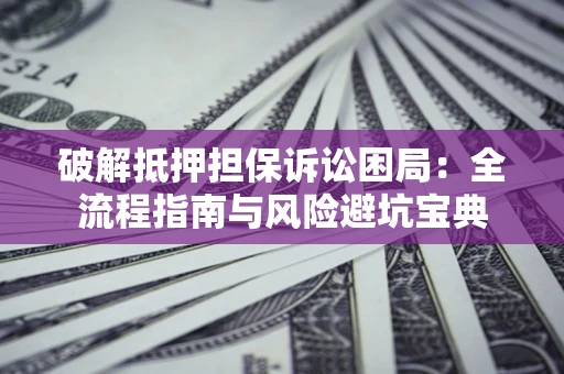 北京破解抵押担保诉讼困局:全流程指南与风险避坑宝典 北京破解抵押担保诉讼困局:全流程指南与风险避坑宝典
