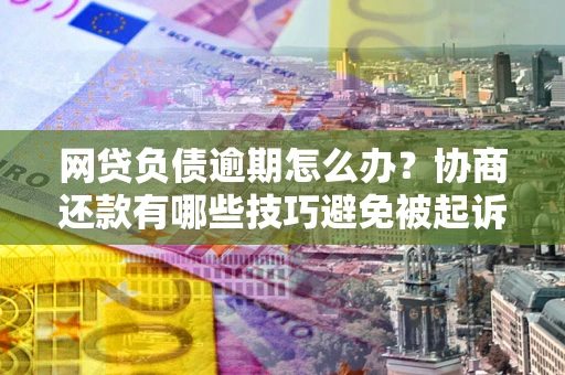 北京网贷负债逾期怎么办？协商还款有哪些技巧避免被起诉？