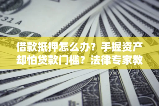 北京借款抵押怎么办？手握资产却怕贷款门槛？法律专家教你办抵押不踩坑