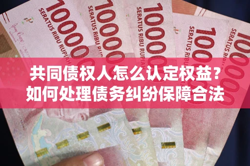 北京共同债权人怎么认定权益？如何处理债务纠纷保障合法权益？
