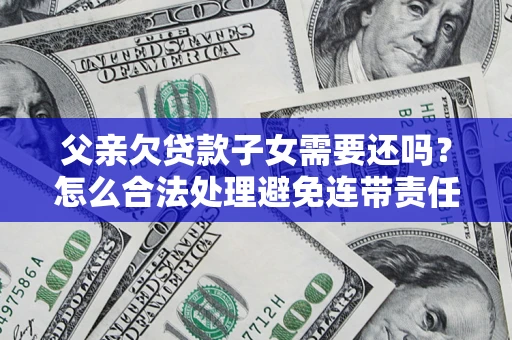 北京父亲欠贷款子女需要还吗？怎么合法处理避免连带责任？