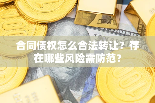 北京合同债权怎么合法转让？存在哪些风险需防范？
