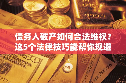 北京债务人破产如何合法维权？这5个法律技巧能帮你规避风险