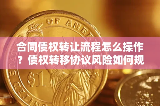 北京合同债权转让流程怎么操作？债权转移协议风险如何规避？