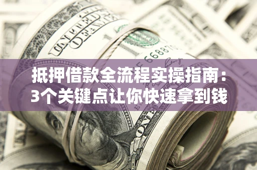 北京抵押借款全流程实操指南：3个关键点让你快速拿到钱