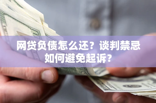北京网贷负债怎么还？谈判禁忌如何避免起诉？
