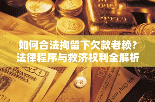 北京如何合法拘留下欠款老赖？法律程序与救济权利全解析