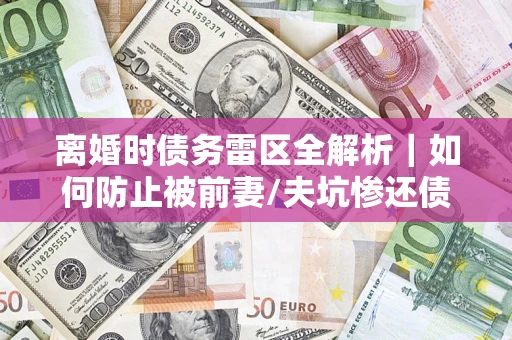 北京离婚时债务雷区全解析｜如何防止被前妻/夫坑惨还债？