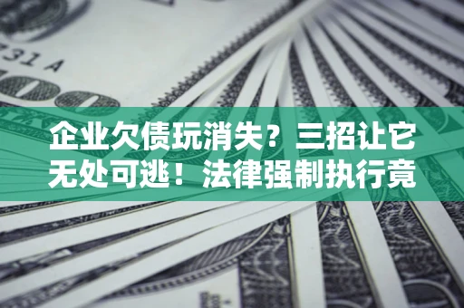 北京企业欠债玩消失？三招让它无处可逃！法律强制执行竟比讨债公司还狠？