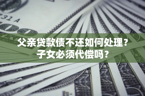 北京父亲贷款债不还如何处理？子女必须代偿吗？