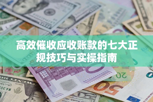 北京高效催收应收账款的七大正规技巧与实操指南