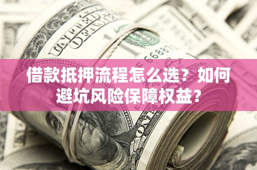 北京借款抵押流程怎么选？如何避坑风险保障权益？
