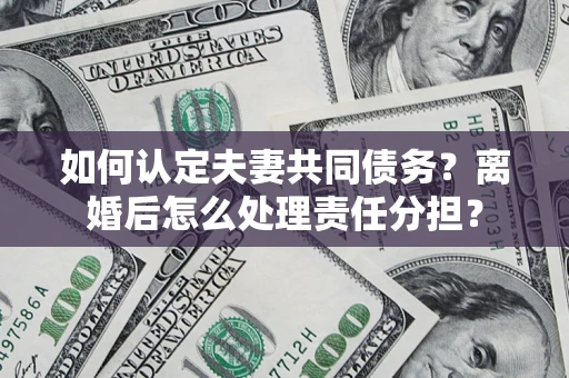 北京如何认定夫妻共同债务？离婚后怎么处理责任分担？