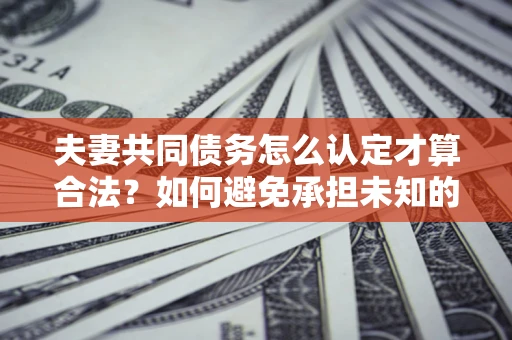 北京夫妻共同债务怎么认定才算合法？如何避免承担未知的债务风险？