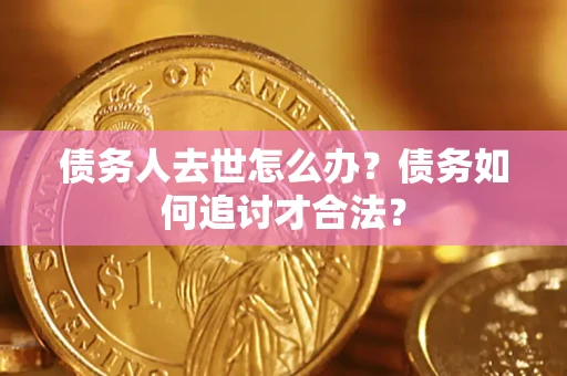 北京债务人去世怎么办？债务如何追讨才合法？