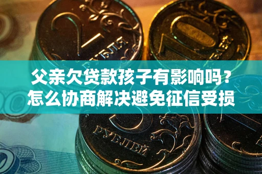 北京父亲欠贷款孩子有影响吗？怎么协商解决避免征信受损？