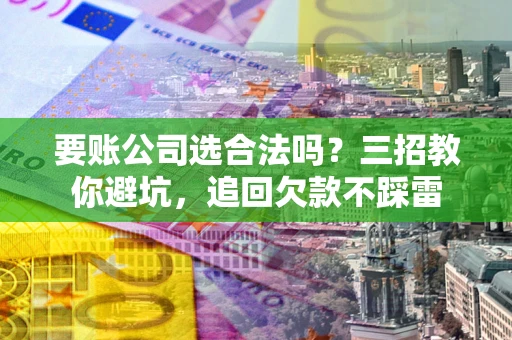 北京要账公司选合法吗？三招教你避坑，追回欠款不踩雷