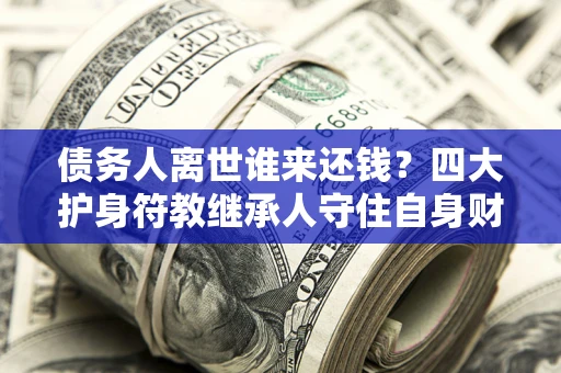 北京债务人离世谁来还钱？四大护身符教继承人守住自身财产