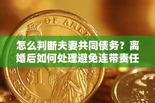 北京怎么判断夫妻共同债务？离婚后如何处理避免连带责任？