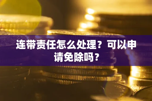 北京连带责任怎么处理？可以申请免除吗？