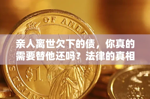 北京亲人离世欠下的债，你真的需要替他还吗？法律的真相或许与你想的不一样